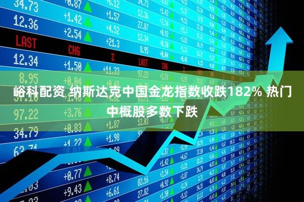 峪科配资 纳斯达克中国金龙指数收跌182% 热门中概股多数下跌