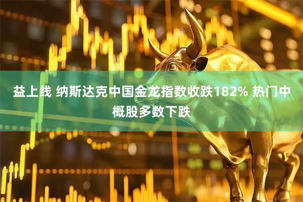 益上线 纳斯达克中国金龙指数收跌182% 热门中概股多数下跌