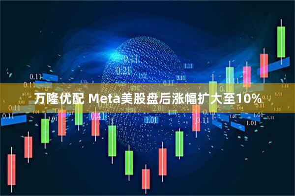 万隆优配 Meta美股盘后涨幅扩大至10%