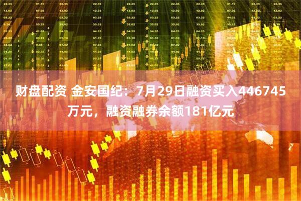 财盘配资 金安国纪：7月29日融资买入446745万元，融资融券余额181亿元