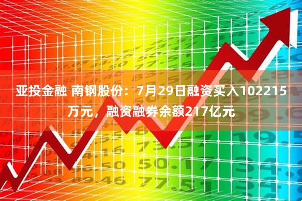 亚投金融 南钢股份：7月29日融资买入102215万元，融资融券余额217亿元