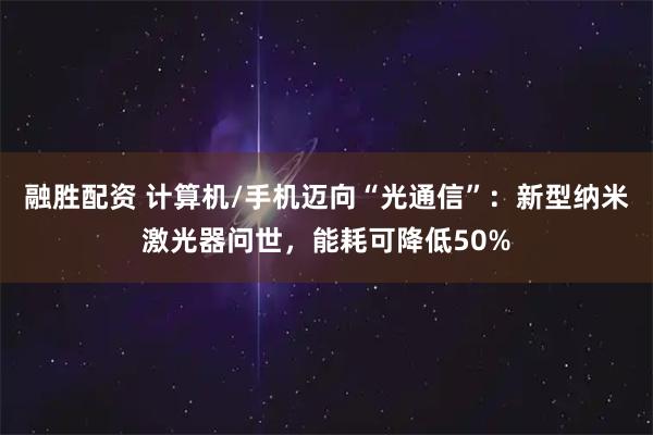 融胜配资 计算机/手机迈向“光通信”：新型纳米激光器问世，能耗可降低50%