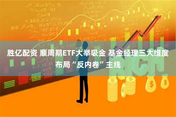 胜亿配资 顺周期ETF大举吸金 基金经理三大维度布局“反内卷”主线