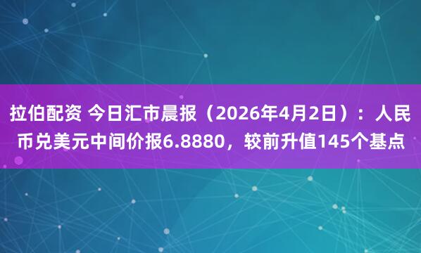 拉伯配资 今日汇市晨报（2026年4月2日）：人民币兑美元中间价报6.8880，较前升值145个基点