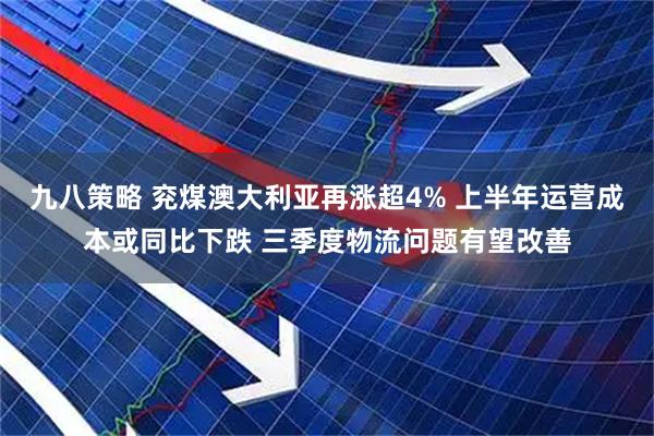 九八策略 兖煤澳大利亚再涨超4% 上半年运营成本或同比下跌 三季度物流问题有望改善