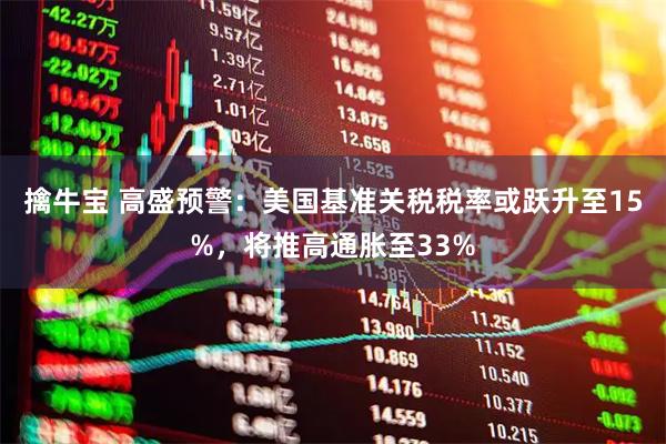 擒牛宝 高盛预警：美国基准关税税率或跃升至15%，将推高通胀至33%