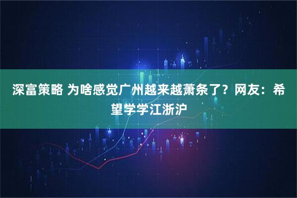 深富策略 为啥感觉广州越来越萧条了？网友：希望学学江浙沪