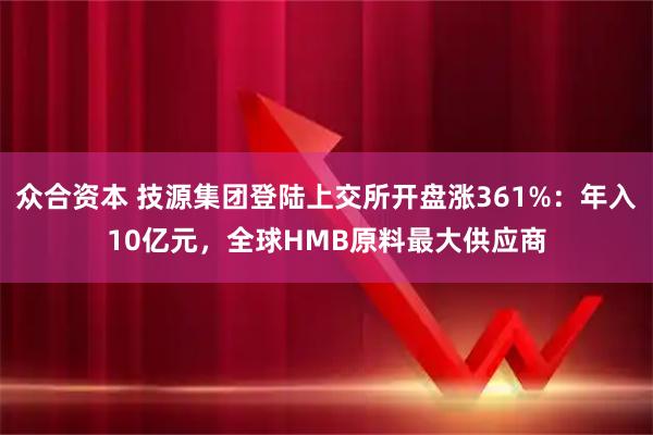 众合资本 技源集团登陆上交所开盘涨361%：年入10亿元，全球HMB原料最大供应商