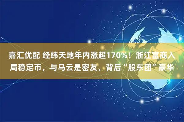 嘉汇优配 经纬天地年内涨超170%！浙江富商入局稳定币，与马云是密友，背后“股东团”豪华