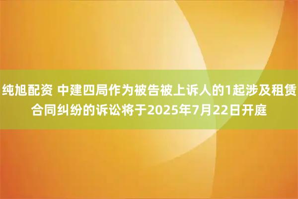 纯旭配资 中建四局作为被告被上诉人的1起涉及租赁合同纠纷的诉讼将于2025年7月22日开庭